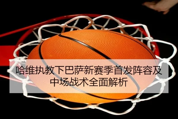 哈维执教下巴萨新赛季首发阵容及中场战术全面解析
